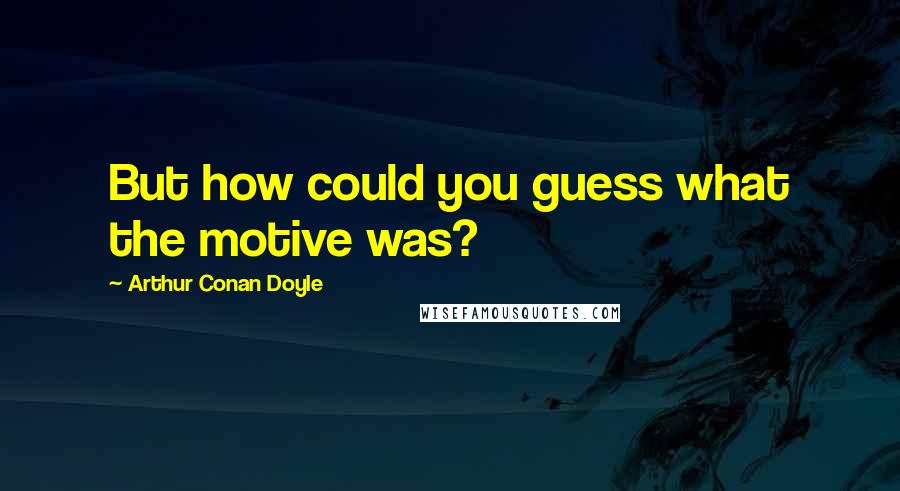 Arthur Conan Doyle Quotes: But how could you guess what the motive was?