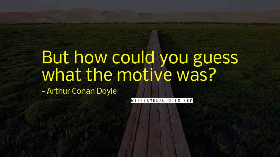 Arthur Conan Doyle Quotes: But how could you guess what the motive was?