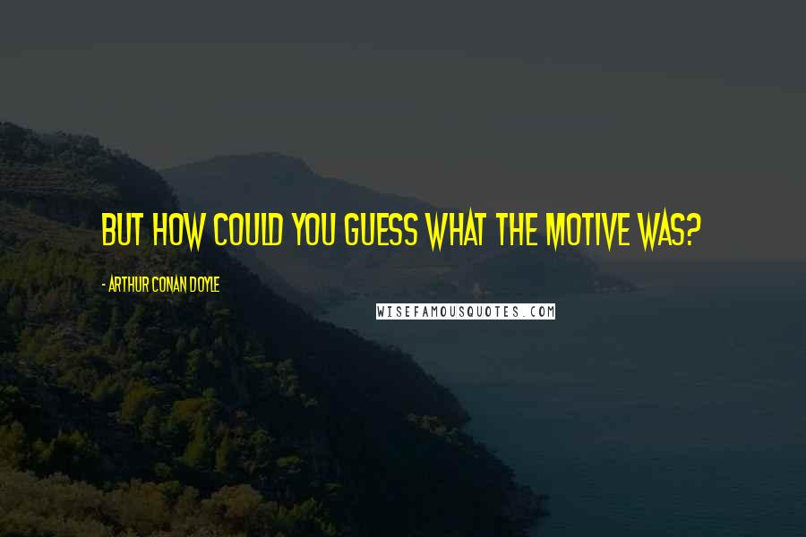 Arthur Conan Doyle Quotes: But how could you guess what the motive was?