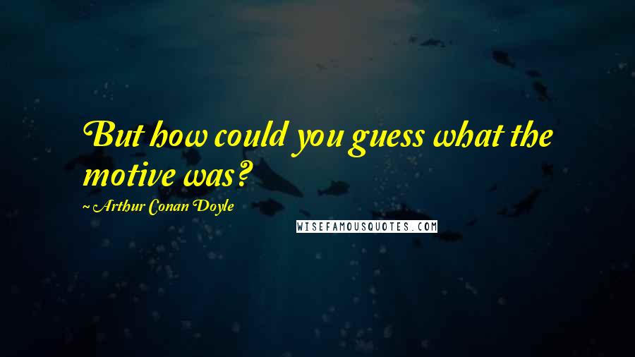 Arthur Conan Doyle Quotes: But how could you guess what the motive was?