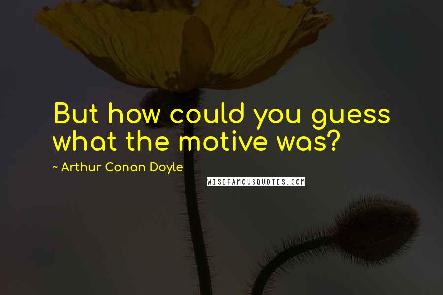 Arthur Conan Doyle Quotes: But how could you guess what the motive was?