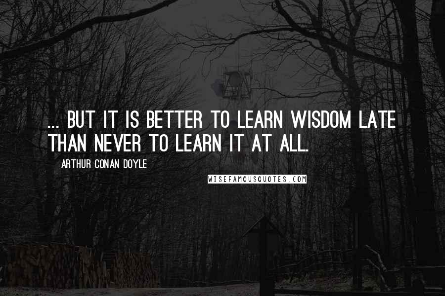Arthur Conan Doyle Quotes: ... but it is better to learn wisdom late than never to learn it at all.