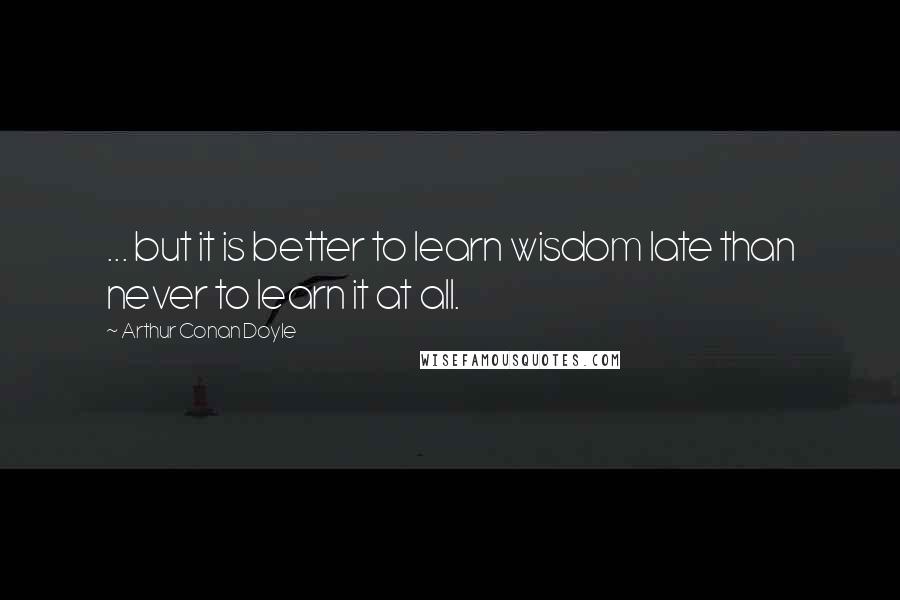 Arthur Conan Doyle Quotes: ... but it is better to learn wisdom late than never to learn it at all.