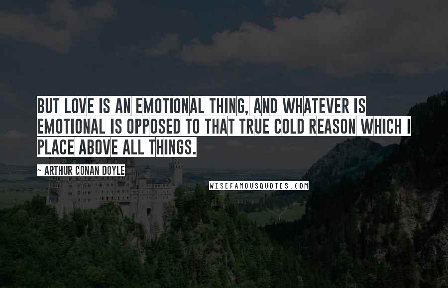 Arthur Conan Doyle Quotes: But love is an emotional thing, and whatever is emotional is opposed to that true cold reason which I place above all things.