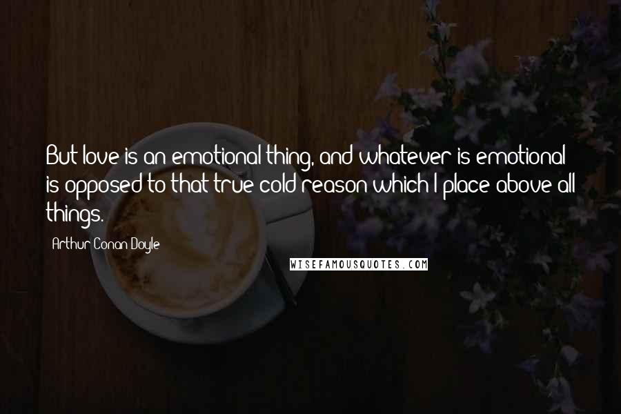 Arthur Conan Doyle Quotes: But love is an emotional thing, and whatever is emotional is opposed to that true cold reason which I place above all things.