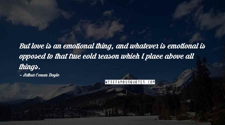 Arthur Conan Doyle Quotes: But love is an emotional thing, and whatever is emotional is opposed to that true cold reason which I place above all things.