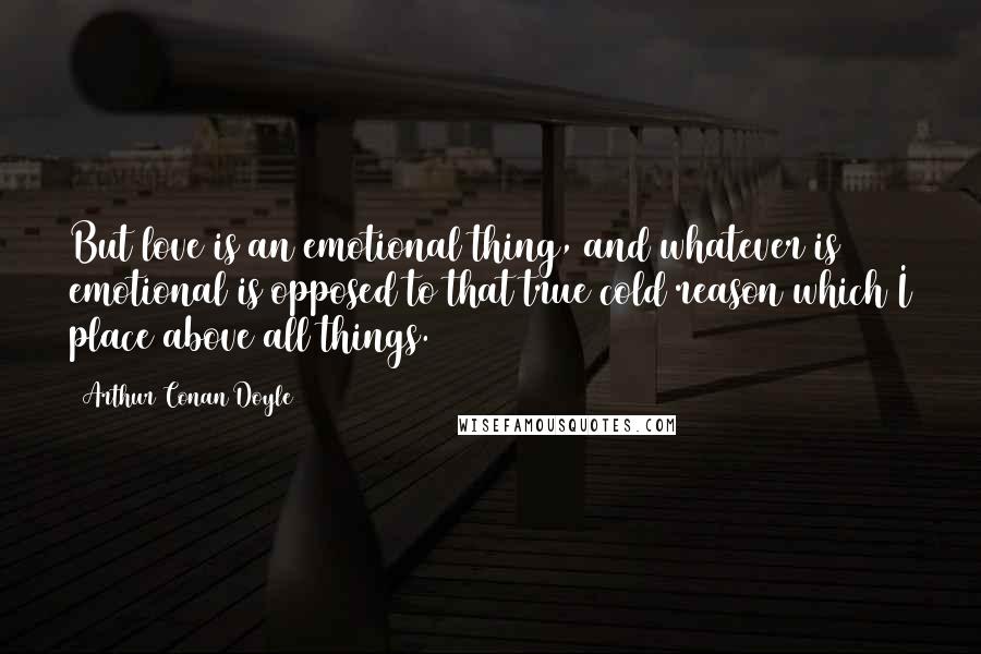 Arthur Conan Doyle Quotes: But love is an emotional thing, and whatever is emotional is opposed to that true cold reason which I place above all things.