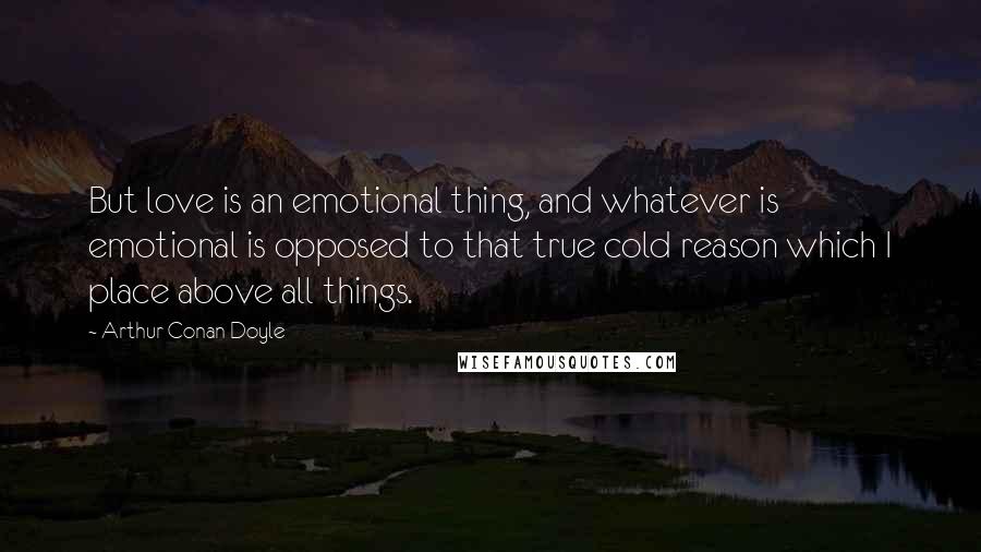 Arthur Conan Doyle Quotes: But love is an emotional thing, and whatever is emotional is opposed to that true cold reason which I place above all things.