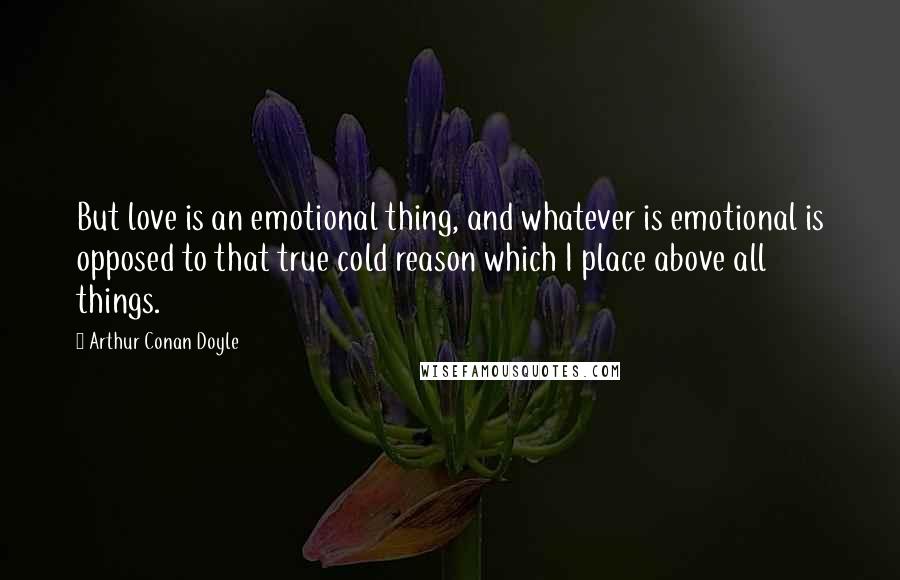 Arthur Conan Doyle Quotes: But love is an emotional thing, and whatever is emotional is opposed to that true cold reason which I place above all things.