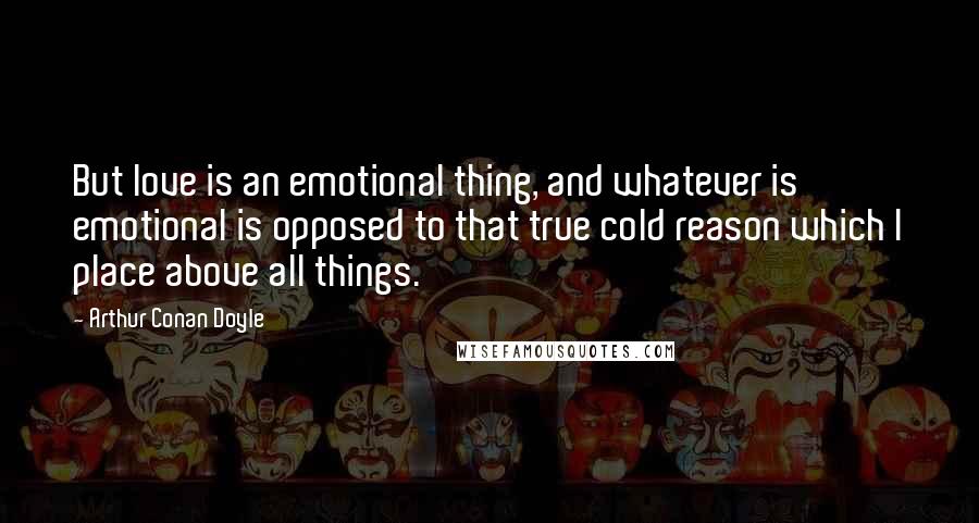 Arthur Conan Doyle Quotes: But love is an emotional thing, and whatever is emotional is opposed to that true cold reason which I place above all things.