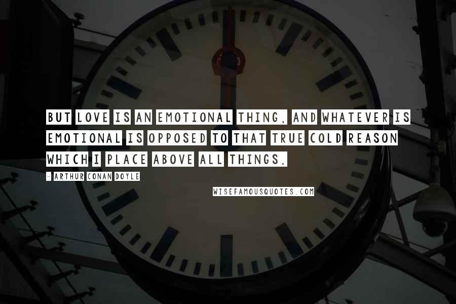 Arthur Conan Doyle Quotes: But love is an emotional thing, and whatever is emotional is opposed to that true cold reason which I place above all things.