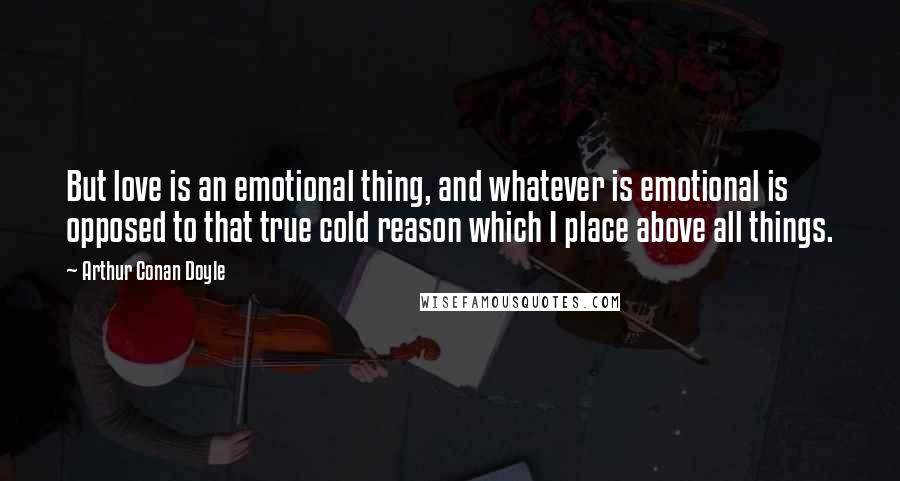 Arthur Conan Doyle Quotes: But love is an emotional thing, and whatever is emotional is opposed to that true cold reason which I place above all things.