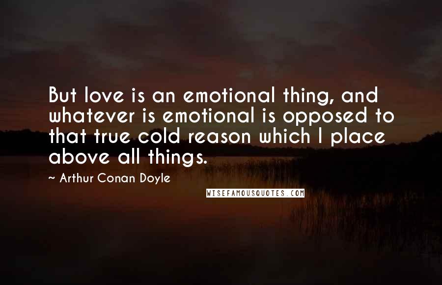 Arthur Conan Doyle Quotes: But love is an emotional thing, and whatever is emotional is opposed to that true cold reason which I place above all things.