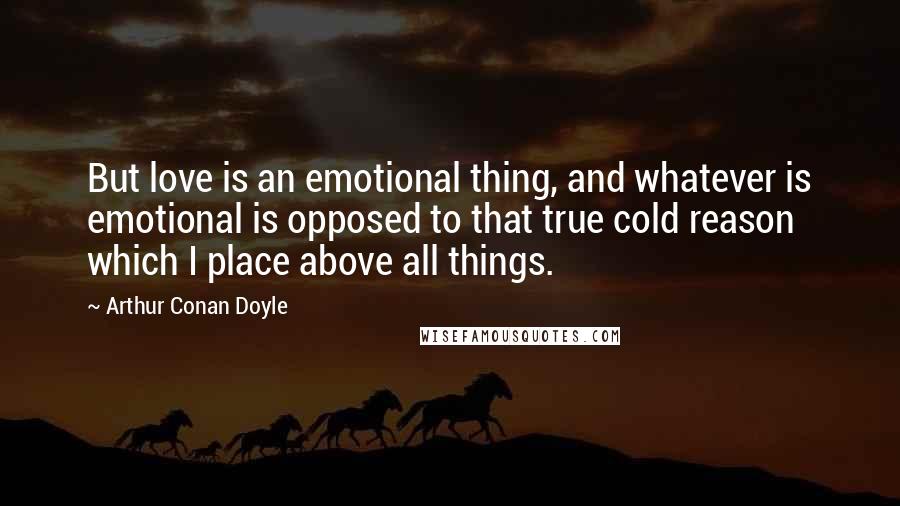 Arthur Conan Doyle Quotes: But love is an emotional thing, and whatever is emotional is opposed to that true cold reason which I place above all things.