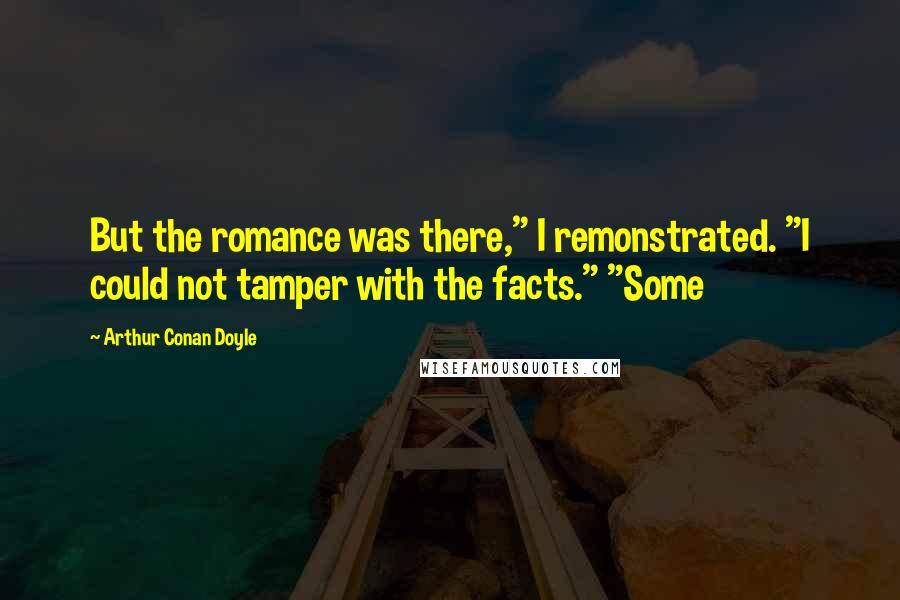 Arthur Conan Doyle Quotes: But the romance was there," I remonstrated. "I could not tamper with the facts." "Some