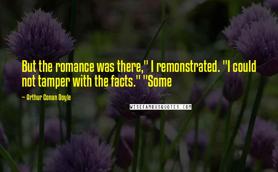 Arthur Conan Doyle Quotes: But the romance was there," I remonstrated. "I could not tamper with the facts." "Some