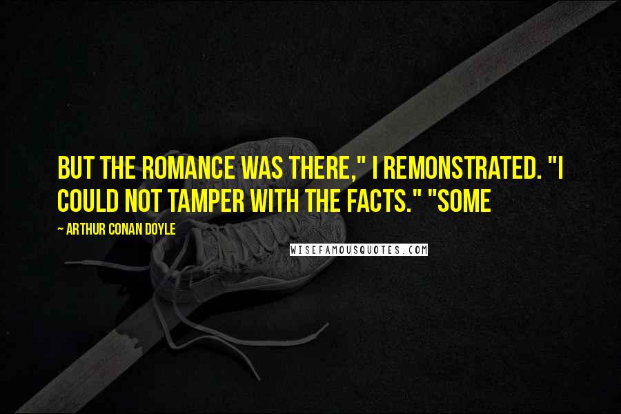Arthur Conan Doyle Quotes: But the romance was there," I remonstrated. "I could not tamper with the facts." "Some