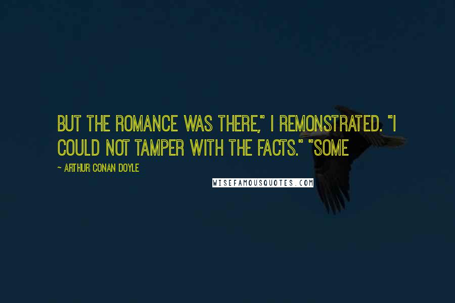 Arthur Conan Doyle Quotes: But the romance was there," I remonstrated. "I could not tamper with the facts." "Some