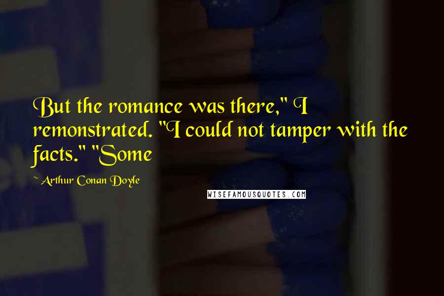 Arthur Conan Doyle Quotes: But the romance was there," I remonstrated. "I could not tamper with the facts." "Some