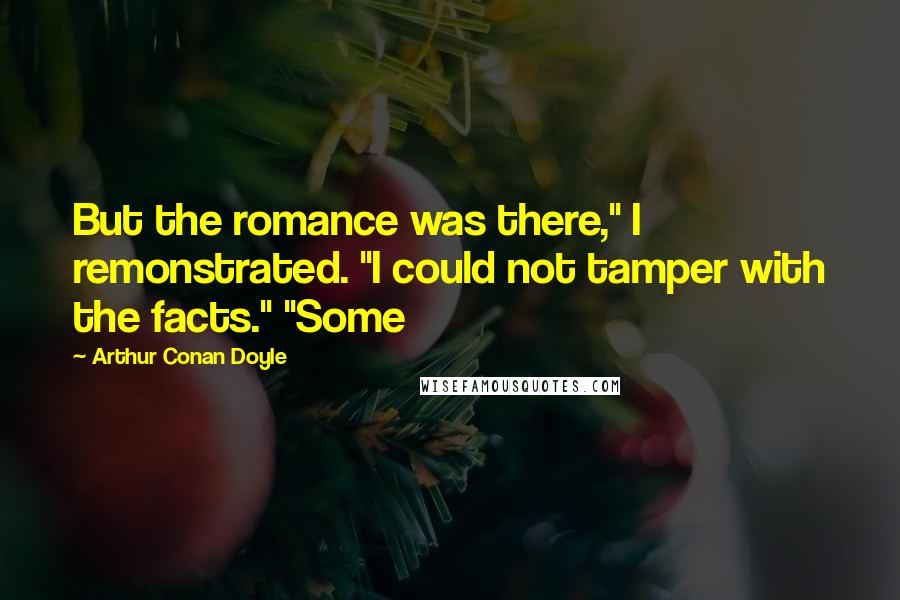 Arthur Conan Doyle Quotes: But the romance was there," I remonstrated. "I could not tamper with the facts." "Some
