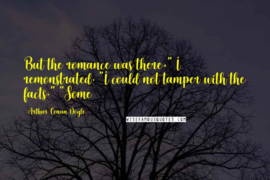 Arthur Conan Doyle Quotes: But the romance was there," I remonstrated. "I could not tamper with the facts." "Some