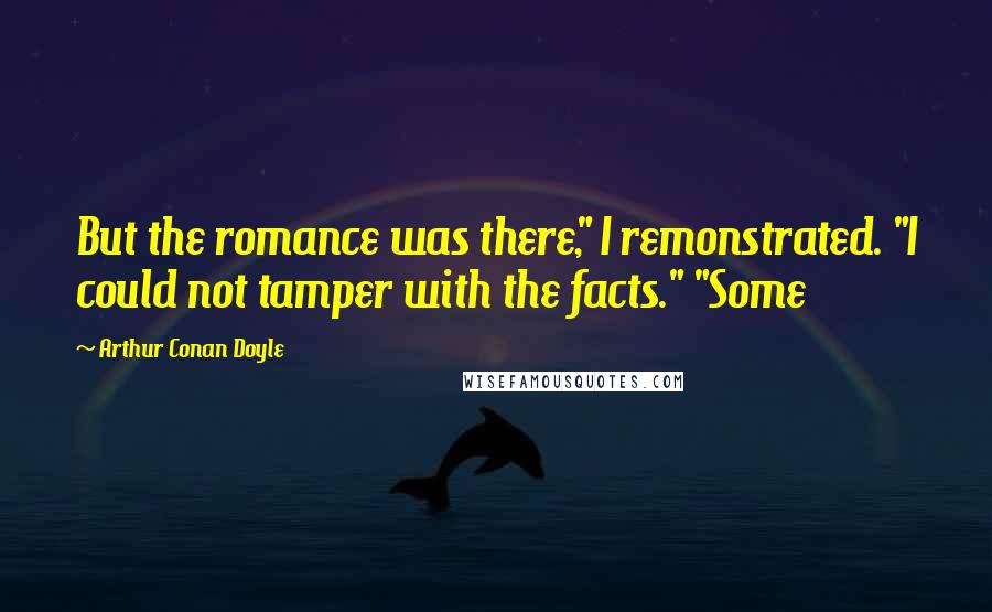 Arthur Conan Doyle Quotes: But the romance was there," I remonstrated. "I could not tamper with the facts." "Some