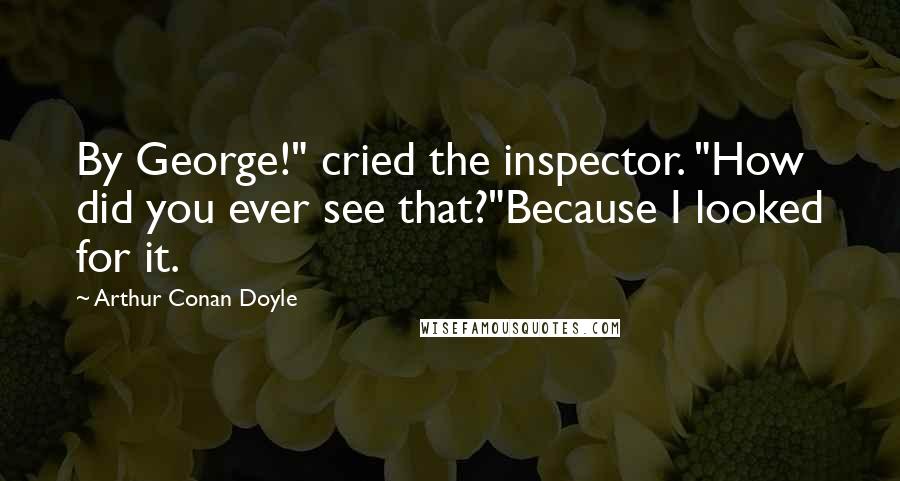 Arthur Conan Doyle Quotes: By George!" cried the inspector. "How did you ever see that?"Because I looked for it.