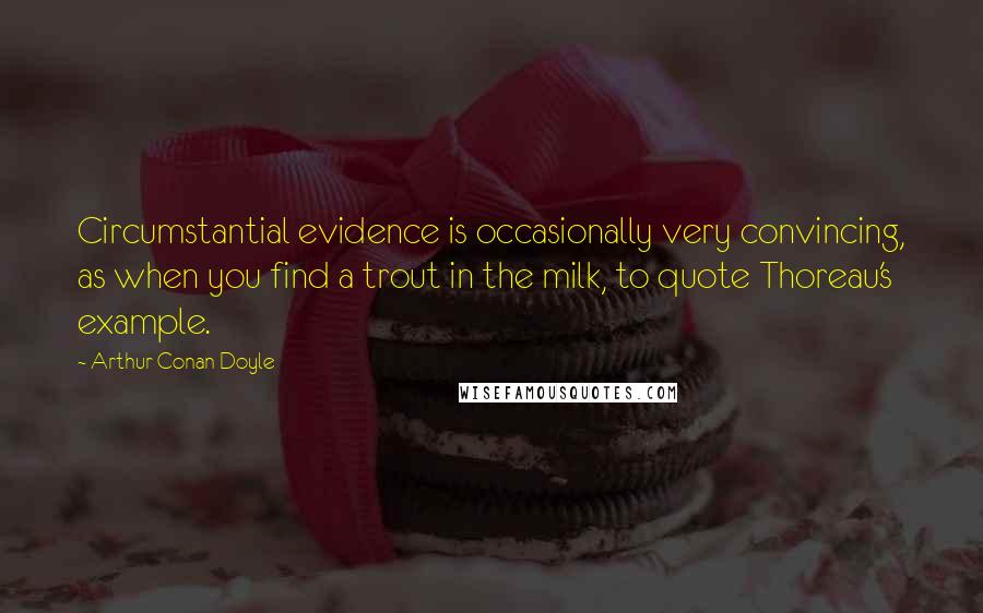 Arthur Conan Doyle Quotes: Circumstantial evidence is occasionally very convincing, as when you find a trout in the milk, to quote Thoreau's example.