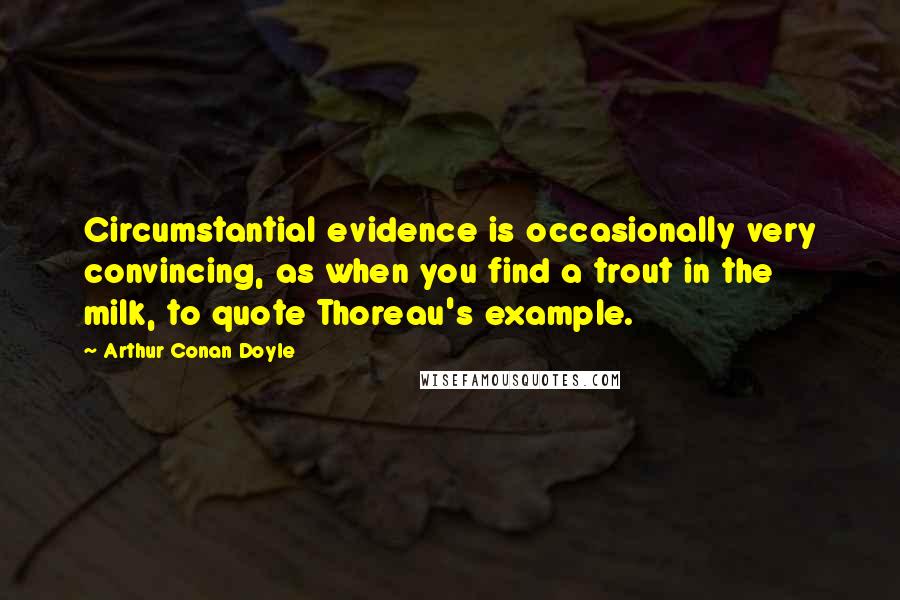 Arthur Conan Doyle Quotes: Circumstantial evidence is occasionally very convincing, as when you find a trout in the milk, to quote Thoreau's example.