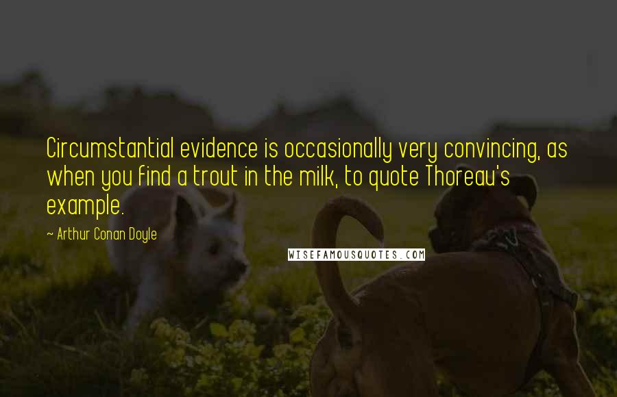 Arthur Conan Doyle Quotes: Circumstantial evidence is occasionally very convincing, as when you find a trout in the milk, to quote Thoreau's example.
