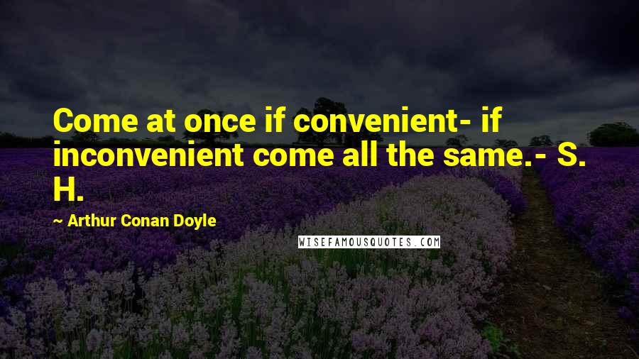 Arthur Conan Doyle Quotes: Come at once if convenient- if inconvenient come all the same.- S. H.