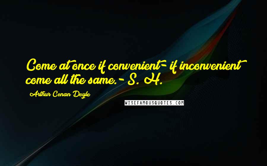 Arthur Conan Doyle Quotes: Come at once if convenient- if inconvenient come all the same.- S. H.