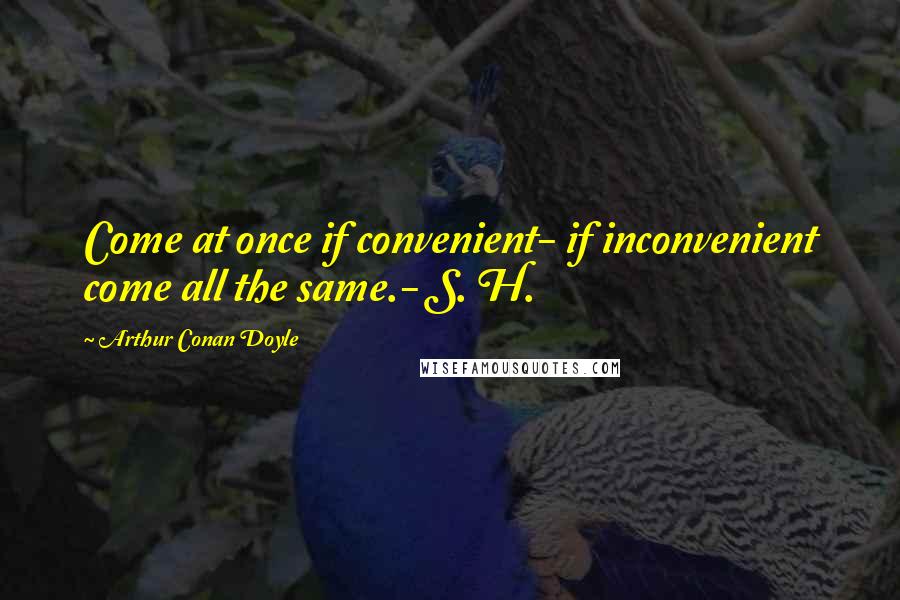 Arthur Conan Doyle Quotes: Come at once if convenient- if inconvenient come all the same.- S. H.