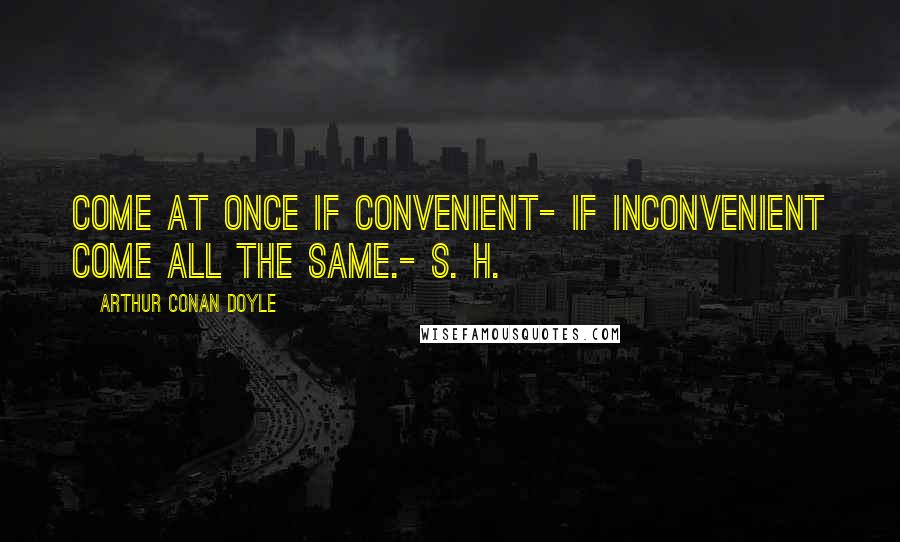 Arthur Conan Doyle Quotes: Come at once if convenient- if inconvenient come all the same.- S. H.