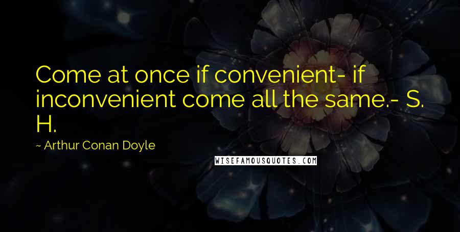 Arthur Conan Doyle Quotes: Come at once if convenient- if inconvenient come all the same.- S. H.