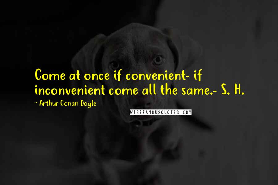 Arthur Conan Doyle Quotes: Come at once if convenient- if inconvenient come all the same.- S. H.