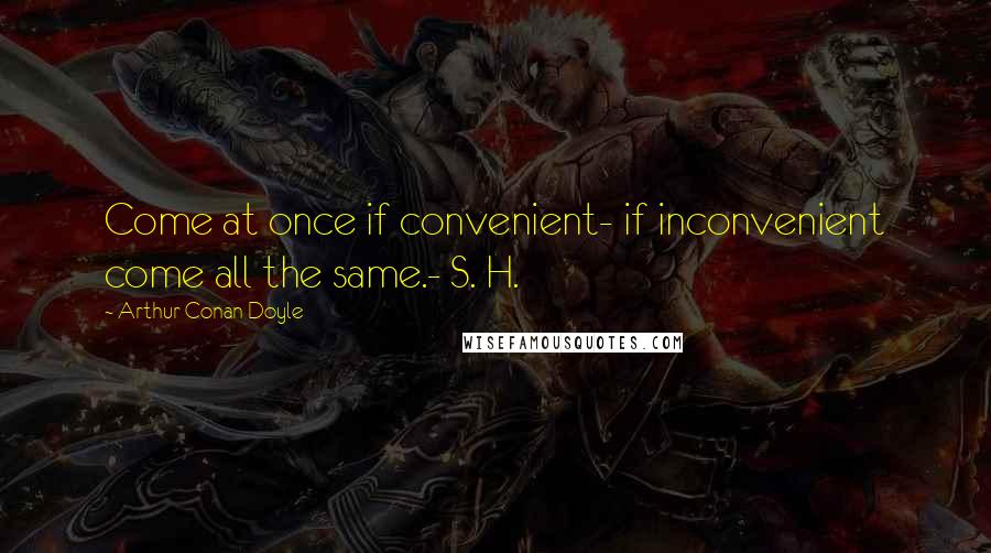 Arthur Conan Doyle Quotes: Come at once if convenient- if inconvenient come all the same.- S. H.