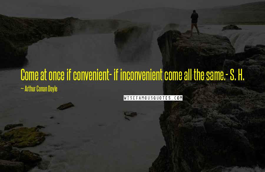 Arthur Conan Doyle Quotes: Come at once if convenient- if inconvenient come all the same.- S. H.