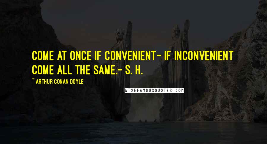 Arthur Conan Doyle Quotes: Come at once if convenient- if inconvenient come all the same.- S. H.