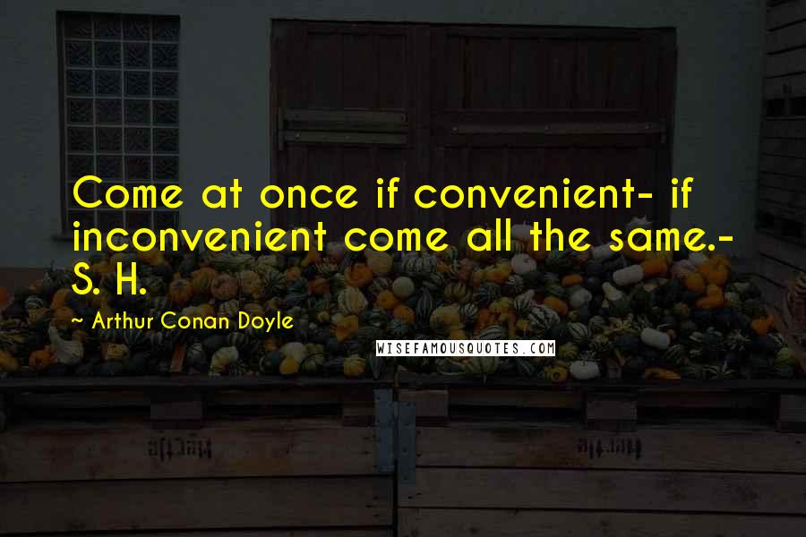 Arthur Conan Doyle Quotes: Come at once if convenient- if inconvenient come all the same.- S. H.