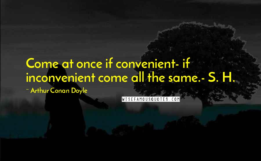 Arthur Conan Doyle Quotes: Come at once if convenient- if inconvenient come all the same.- S. H.