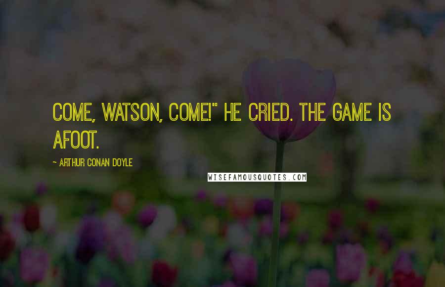 Arthur Conan Doyle Quotes: Come, Watson, come!" he cried. The game is afoot.