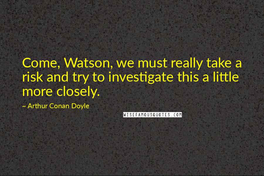 Arthur Conan Doyle Quotes: Come, Watson, we must really take a risk and try to investigate this a little more closely.