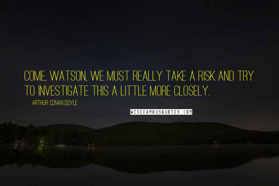 Arthur Conan Doyle Quotes: Come, Watson, we must really take a risk and try to investigate this a little more closely.