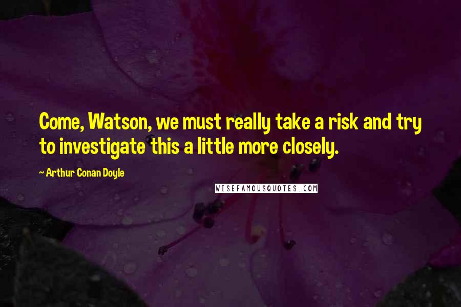 Arthur Conan Doyle Quotes: Come, Watson, we must really take a risk and try to investigate this a little more closely.