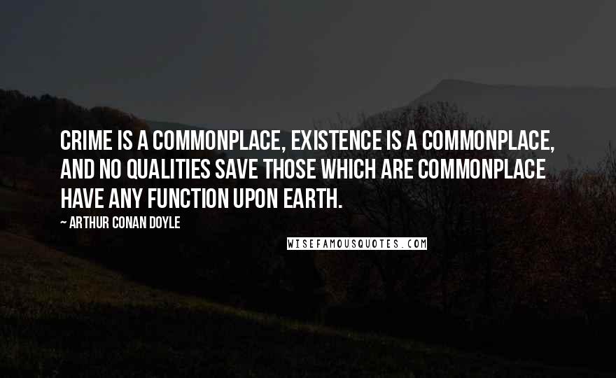 Arthur Conan Doyle Quotes: Crime is a commonplace, existence is a commonplace, and no qualities save those which are commonplace have any function upon earth.