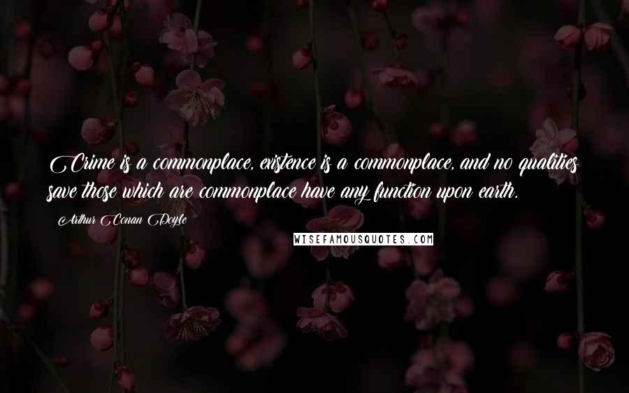 Arthur Conan Doyle Quotes: Crime is a commonplace, existence is a commonplace, and no qualities save those which are commonplace have any function upon earth.