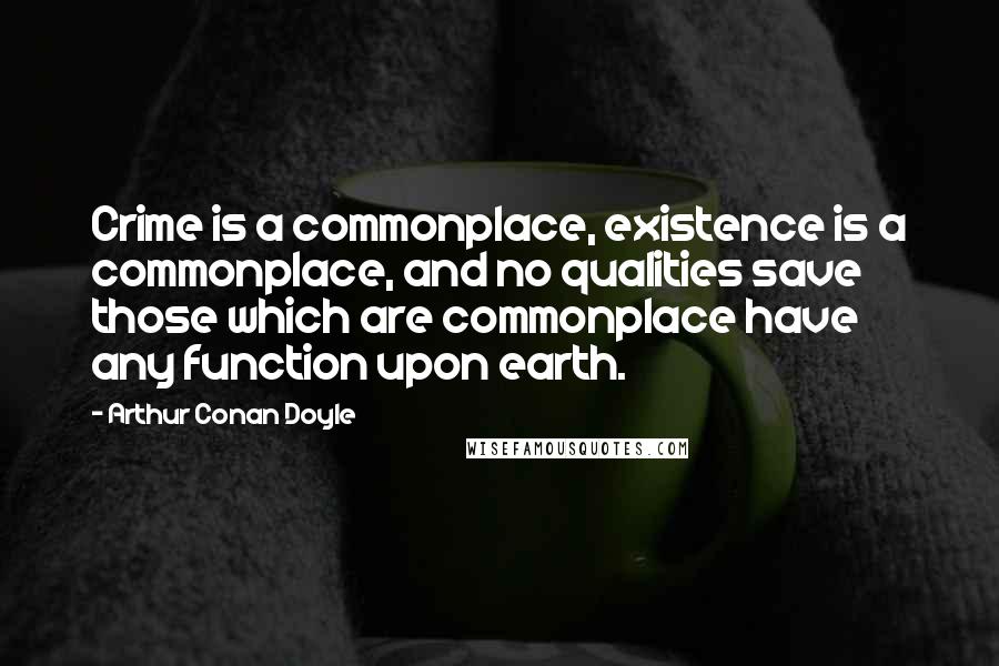Arthur Conan Doyle Quotes: Crime is a commonplace, existence is a commonplace, and no qualities save those which are commonplace have any function upon earth.