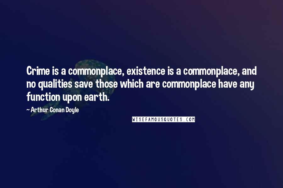 Arthur Conan Doyle Quotes: Crime is a commonplace, existence is a commonplace, and no qualities save those which are commonplace have any function upon earth.