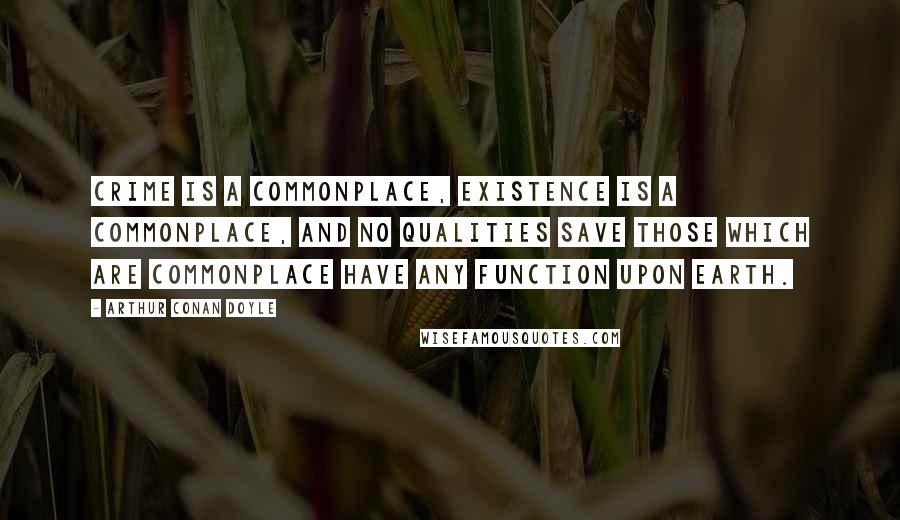 Arthur Conan Doyle Quotes: Crime is a commonplace, existence is a commonplace, and no qualities save those which are commonplace have any function upon earth.